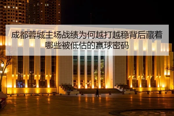 成都蓉城主场战绩为何越打越稳背后藏着哪些被低估的赢球密码